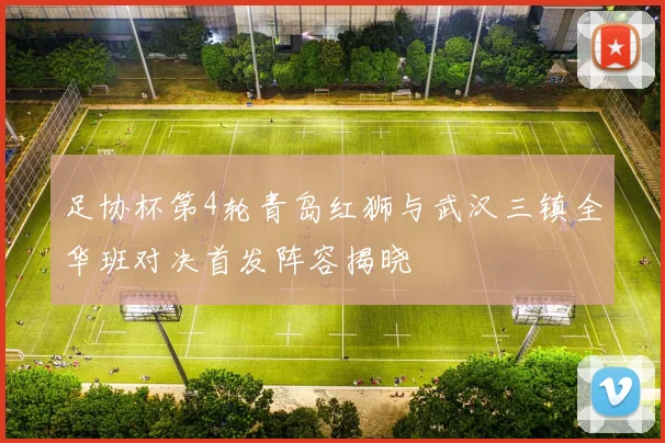 足协杯第4轮青岛红狮与武汉三镇全华班对决首发阵容揭晓