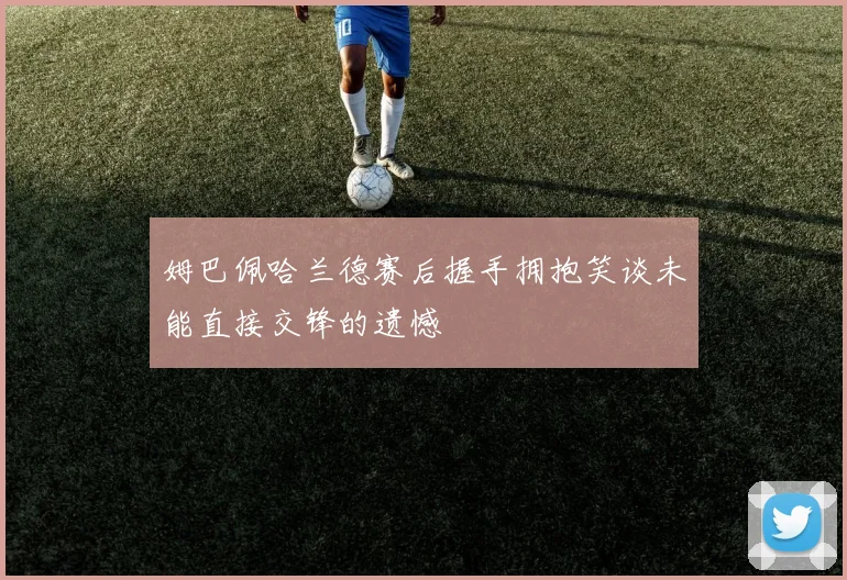 姆巴佩哈兰德赛后握手拥抱笑谈未能直接交锋的遗憾