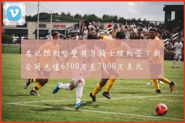 名记预测哈登将与骑士续约签下新合同总值6500万至7000万美元