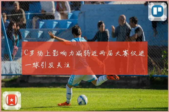 C罗场上影响力减弱近两届大赛仅进一球引发关注