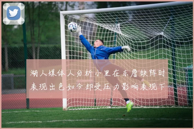 湖人媒体人分析小里在东詹缺阵时表现出色如今却受压力影响表现下滑