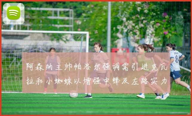 阿森纳主帅帕洛尔强调需引进克瓦拉和小蜘蛛以增强中锋及左路实力