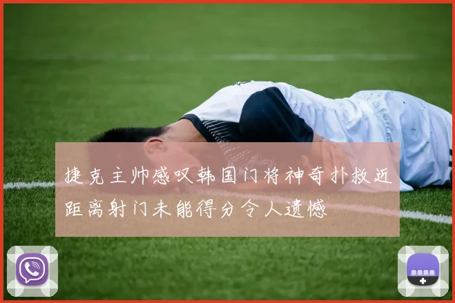 捷克主帅感叹韩国门将神奇扑救近距离射门未能得分令人遗憾
