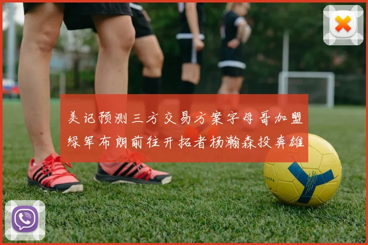 美记预测三方交易方案字母哥加盟绿军布朗前往开拓者杨瀚森投奔雄鹿