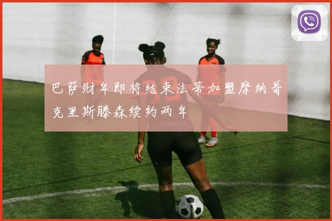 巴萨财年即将结束法蒂加盟摩纳哥克里斯滕森续约两年
