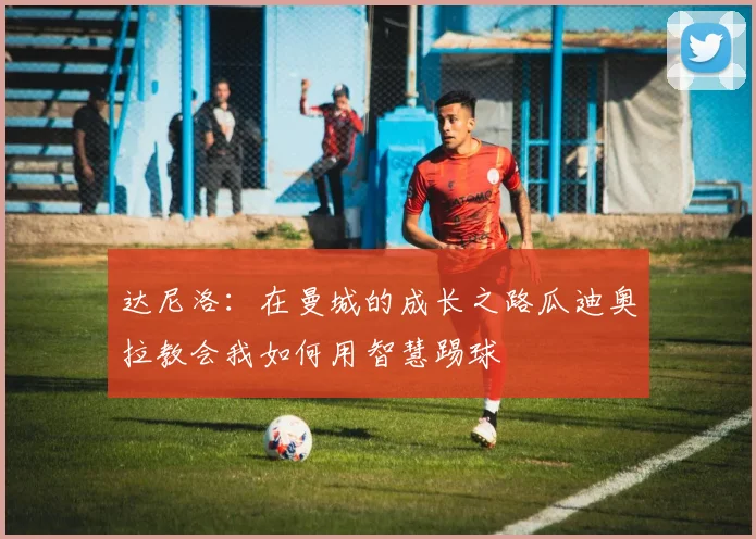 达尼洛：在曼城的成长之路瓜迪奥拉教会我如何用智慧踢球