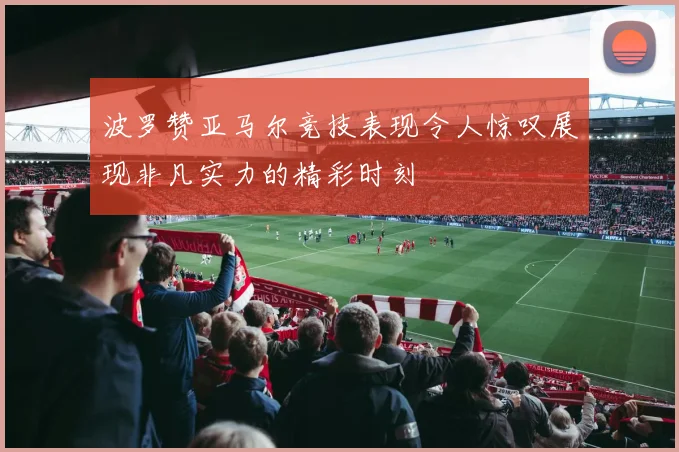 波罗赞亚马尔竞技表现令人惊叹展现非凡实力的精彩时刻