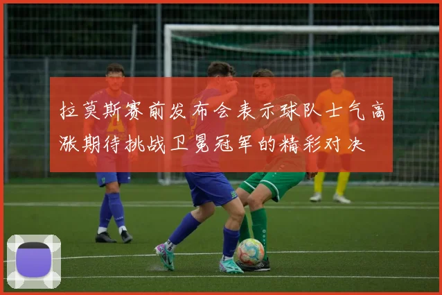 拉莫斯赛前发布会表示球队士气高涨期待挑战卫冕冠军的精彩对决