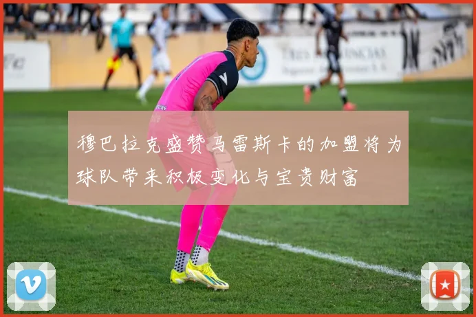 穆巴拉克盛赞马雷斯卡的加盟将为球队带来积极变化与宝贵财富