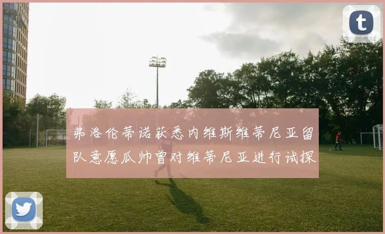 弗洛伦蒂诺获悉内维斯维蒂尼亚留队意愿瓜帅曾对维蒂尼亚进行试探