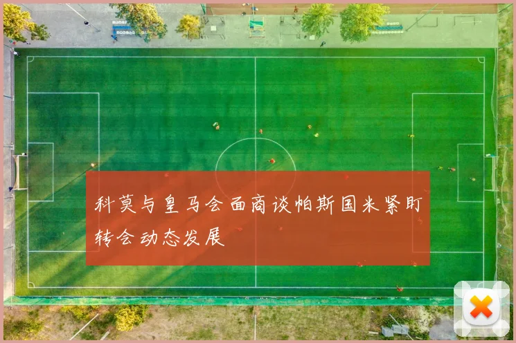 科莫与皇马会面商谈帕斯国米紧盯转会动态发展