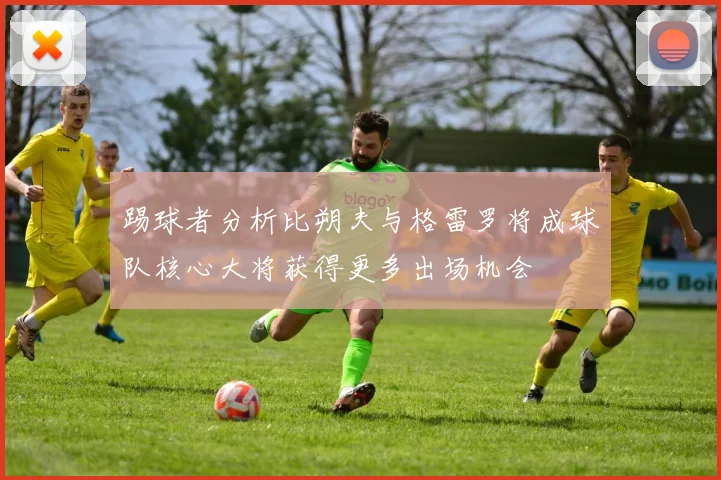 踢球者分析比朔夫与格雷罗将成球队核心大将获得更多出场机会