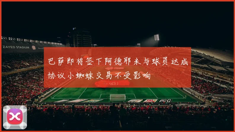 巴萨即将签下阿德耶米与球员达成协议小蜘蛛交易不受影响